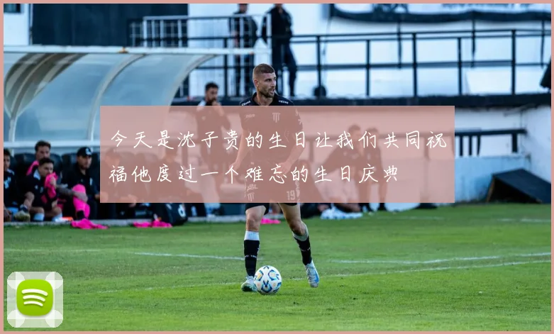 今天是沈子贵的生日让我们共同祝福他度过一个难忘的生日庆典