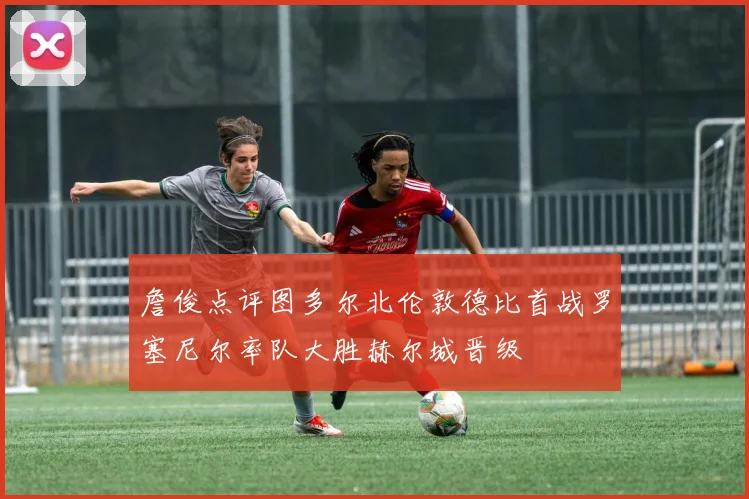 詹俊点评图多尔北伦敦德比首战罗塞尼尔率队大胜赫尔城晋级