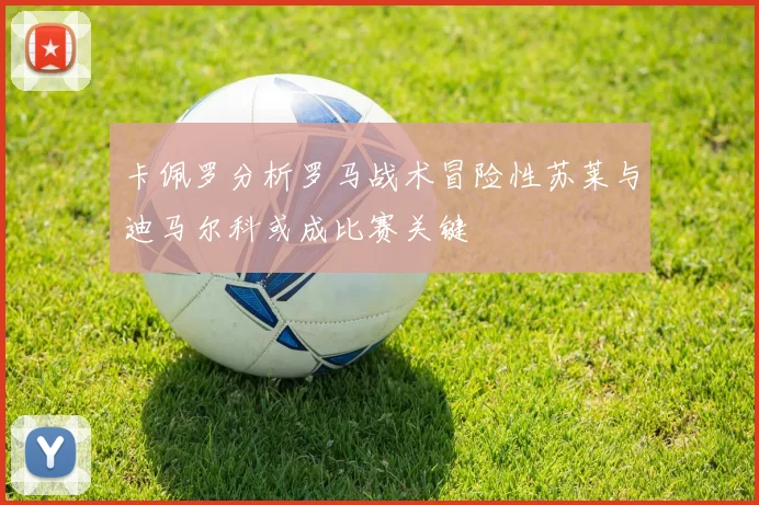 卡佩罗分析罗马战术冒险性苏莱与迪马尔科或成比赛关键