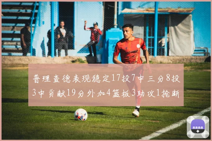 普理查德表现稳定17投7中三分8投3中贡献19分外加4篮板3助攻1抢断