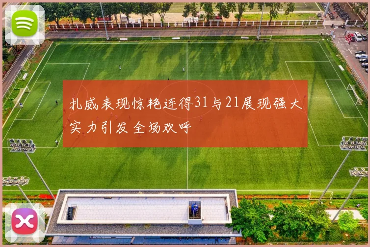 扎威表现惊艳连得31与21展现强大实力引发全场欢呼