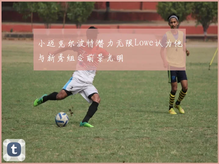 小迈克尔波特潜力无限Lowe认为他与新秀组合前景光明