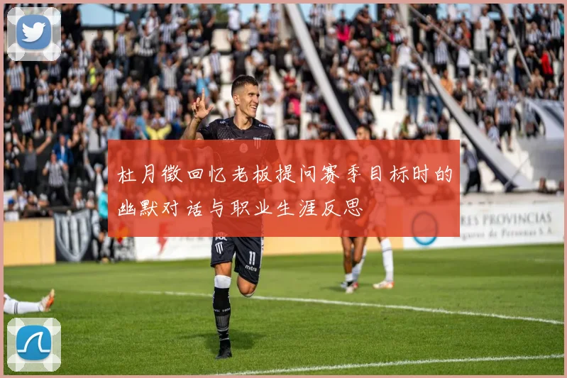 杜月徵回忆老板提问赛季目标时的幽默对话与职业生涯反思