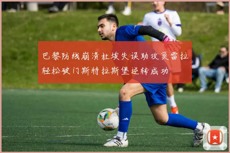 巴黎防线崩溃杜埃失误助攻莫雷拉轻松破门斯特拉斯堡逆转成功