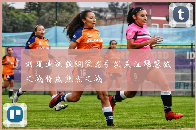 刘建业执教铜梁龙引发关注踢蓉城之战将成焦点之战