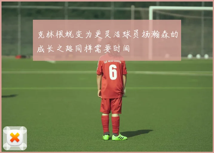克林根蜕变为更灵活球员杨瀚森的成长之路同样需要时间