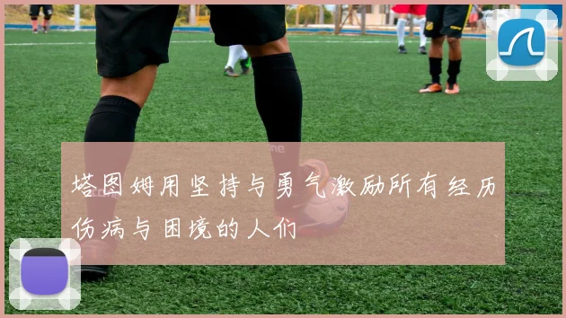塔图姆用坚持与勇气激励所有经历伤病与困境的人们
