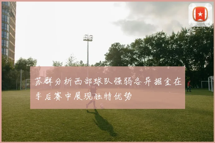 苏群分析西部球队强弱各异掘金在季后赛中展现独特优势