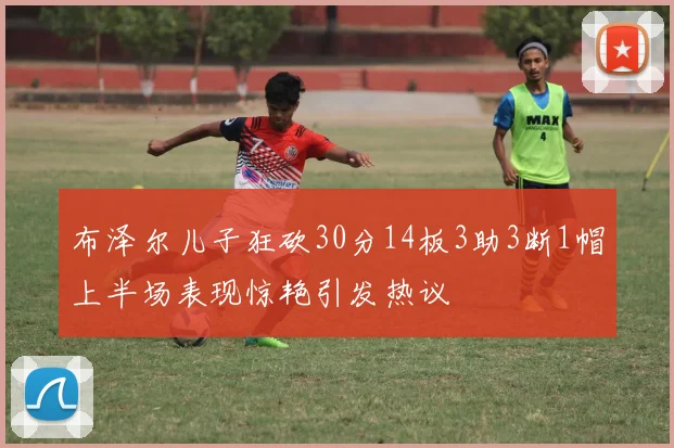 布泽尔儿子狂砍30分14板3助3断1帽上半场表现惊艳引发热议