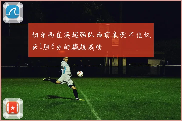 切尔西在英超强队面前表现不佳仅获1胜6分的尴尬战绩