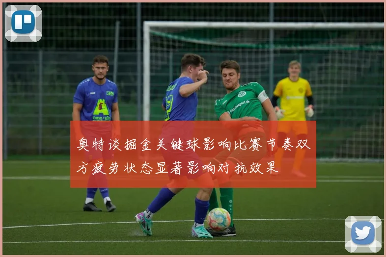 奥特谈掘金关键球影响比赛节奏双方疲劳状态显著影响对抗效果