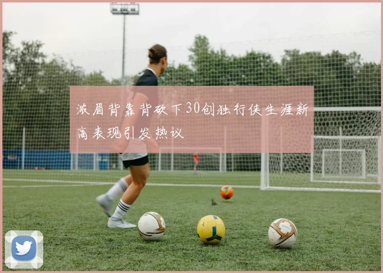 浓眉背靠背砍下30创独行侠生涯新高表现引发热议