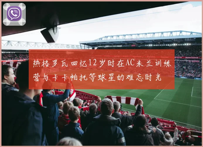 热格罗瓦回忆12岁时在AC米兰训练营与卡卡帕托等球星的难忘时光