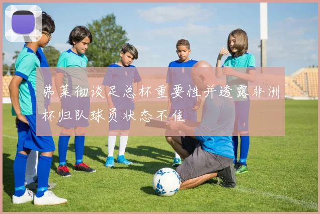 弗莱彻谈足总杯重要性并透露非洲杯归队球员状态不佳