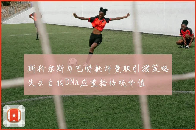 斯科尔斯与巴特批评曼联引援策略失去自我DNA应重拾传统价值