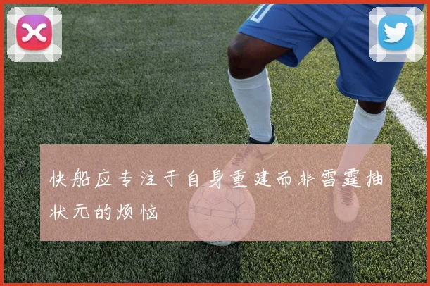 快船应专注于自身重建而非雷霆抽状元的烦恼