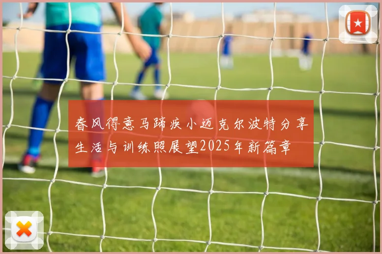 春风得意马蹄疾小迈克尔波特分享生活与训练照展望2025年新篇章