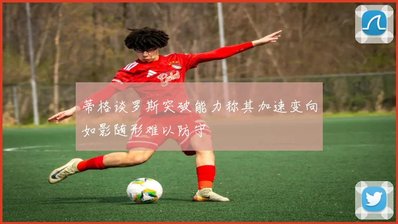 蒂格谈罗斯突破能力称其加速变向如影随形难以防守