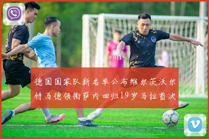 德国国家队新名单公布维尔茨沃尔特马德领衔萨内回归19岁马拉首次入选