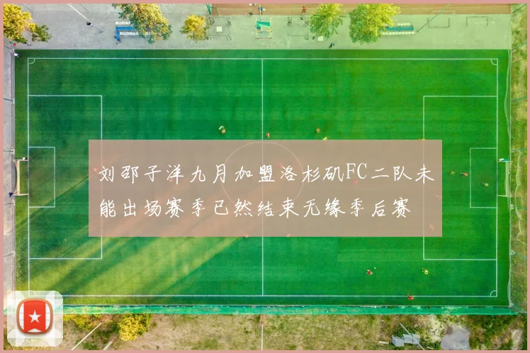 刘邵子洋九月加盟洛杉矶FC二队未能出场赛季已然结束无缘季后赛