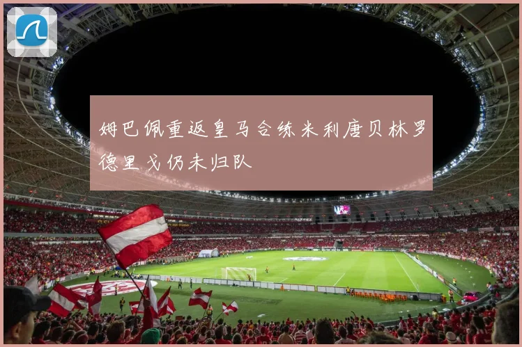 姆巴佩重返皇马合练米利唐贝林罗德里戈仍未归队