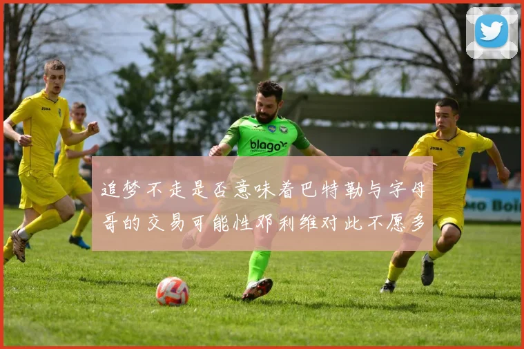 追梦不走是否意味着巴特勒与字母哥的交易可能性邓利维对此不愿多谈