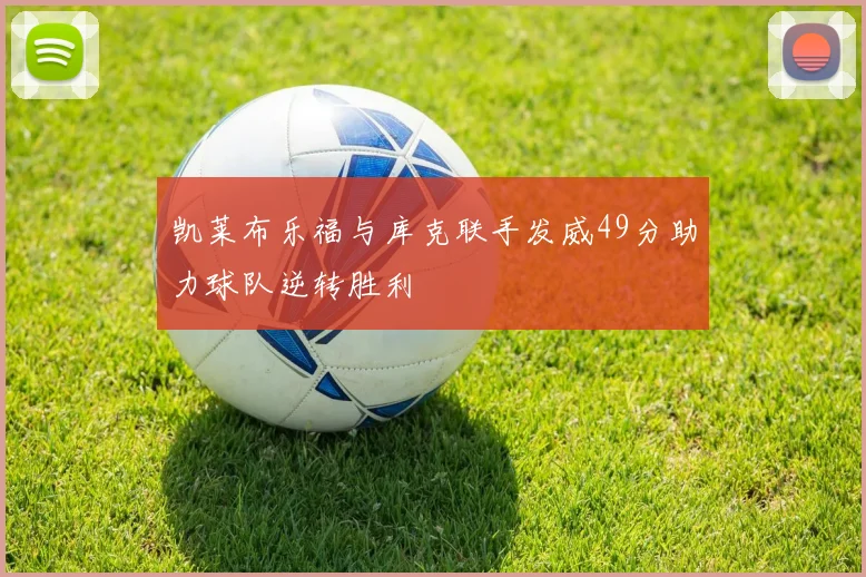 凯莱布乐福与库克联手发威49分助力球队逆转胜利