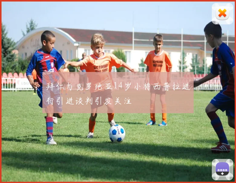 拜仁与克罗地亚14岁小将西普拉进行引进谈判引发关注