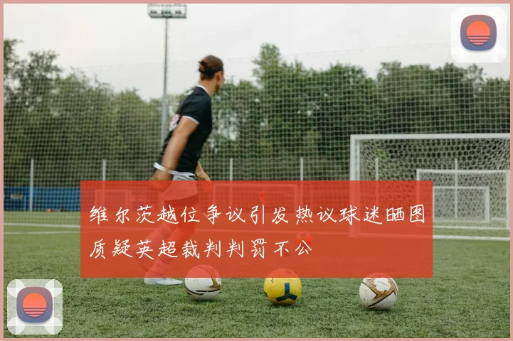 维尔茨越位争议引发热议球迷晒图质疑英超裁判判罚不公