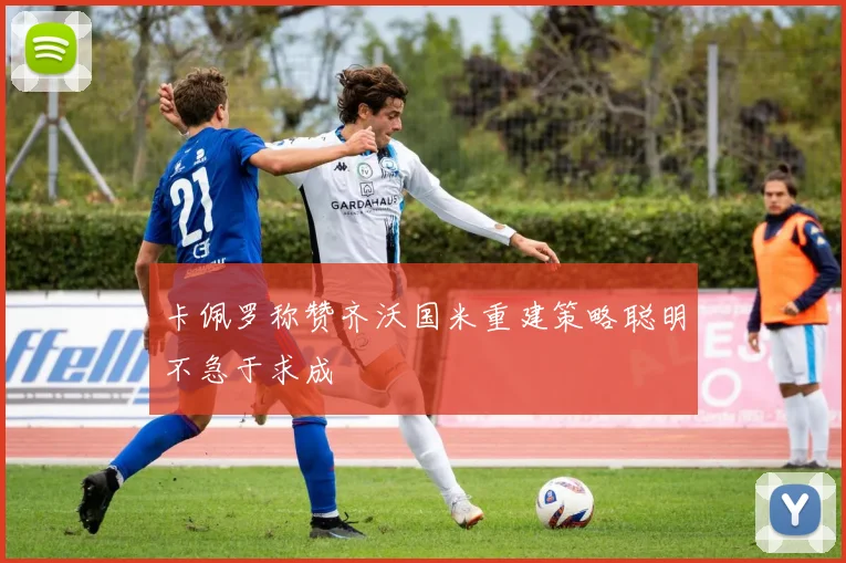 卡佩罗称赞齐沃国米重建策略聪明不急于求成