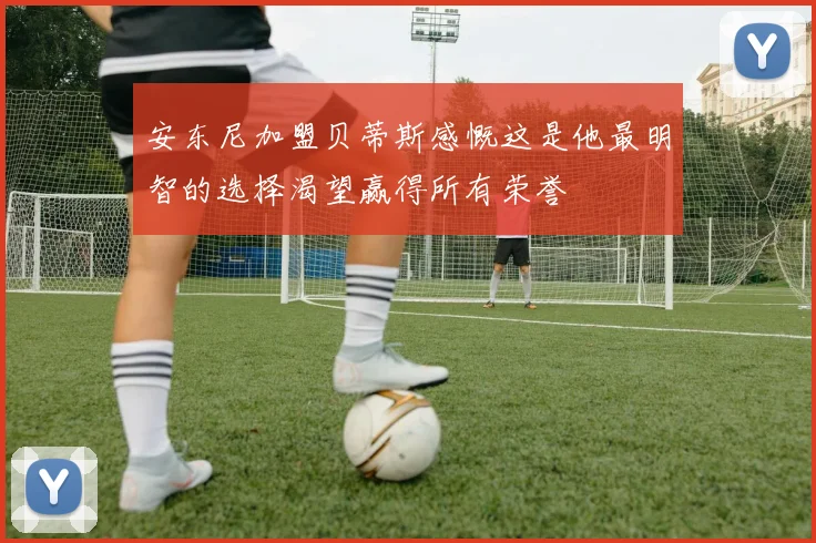 安东尼加盟贝蒂斯感慨这是他最明智的选择渴望赢得所有荣誉