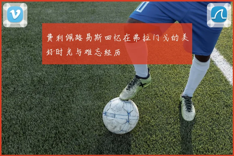 费利佩路易斯回忆在弗拉门戈的美好时光与难忘经历