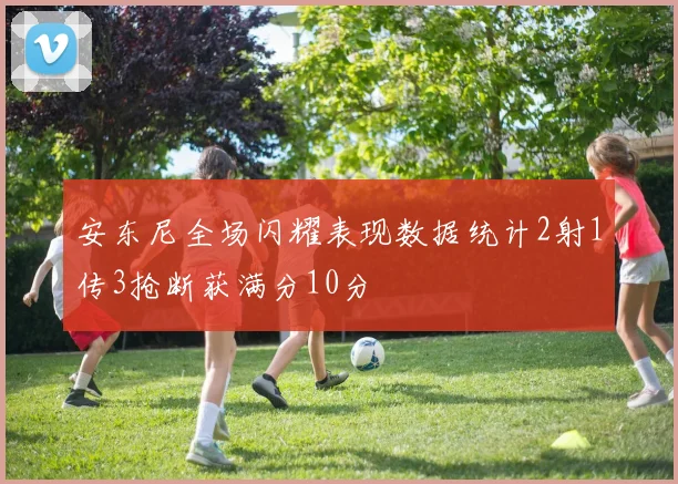 安东尼全场闪耀表现数据统计2射1传3抢断获满分10分