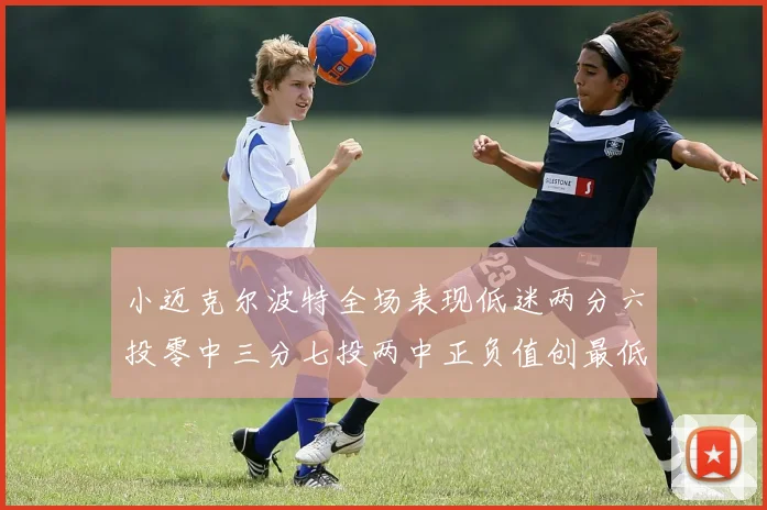 小迈克尔波特全场表现低迷两分六投零中三分七投两中正负值创最低纪录