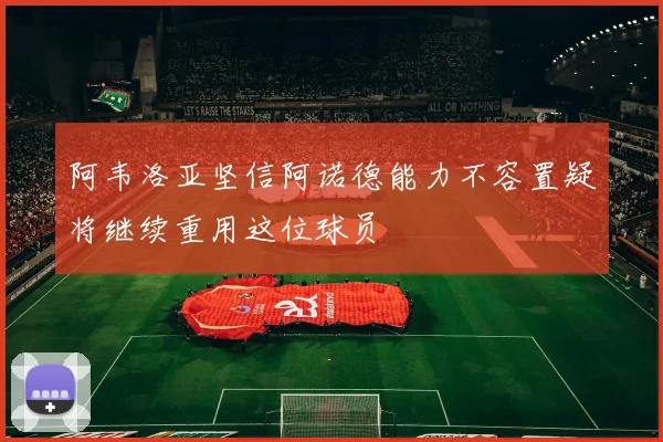 阿韦洛亚坚信阿诺德能力不容置疑将继续重用这位球员