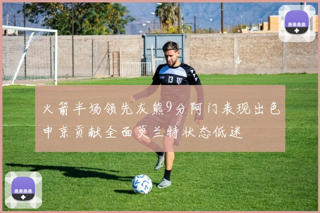 火箭半场领先灰熊9分阿门表现出色申京贡献全面莫兰特状态低迷