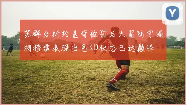 苏群分析约基奇被罚后火箭防守漏洞穆雷表现出色KD状态已达巅峰