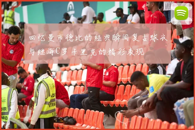 回忆曼市德比的经典瞬间复古球衣与继海C罗卡里克的精彩表现
