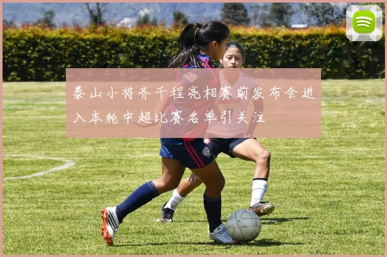泰山小将齐千程亮相赛前发布会进入本轮中超比赛名单引关注