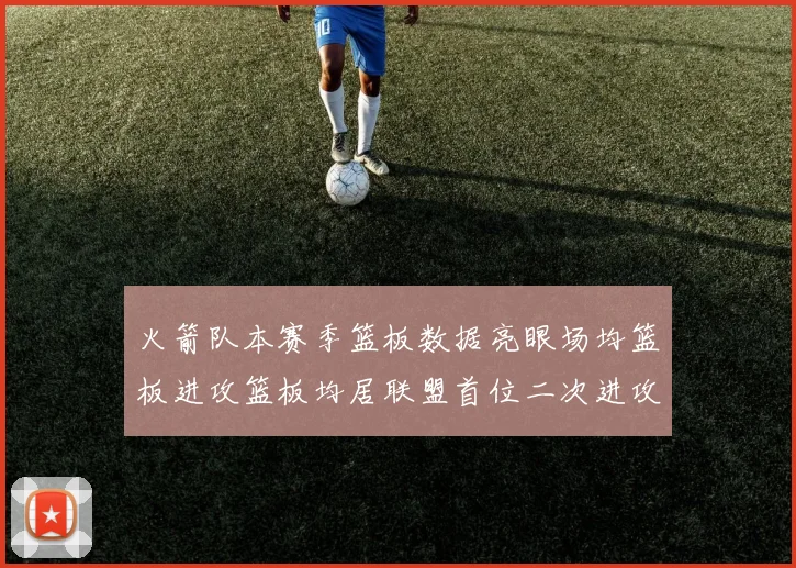 火箭队本赛季篮板数据亮眼场均篮板进攻篮板均居联盟首位二次进攻得分紧随其后