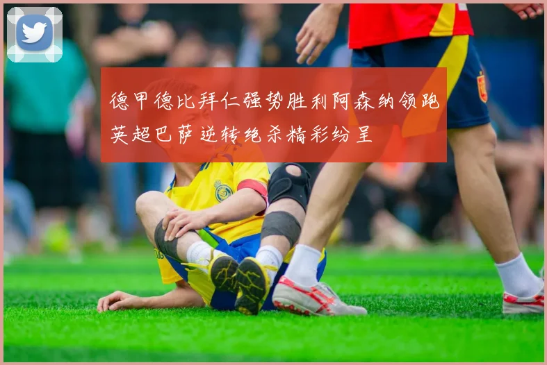 德甲德比拜仁强势胜利阿森纳领跑英超巴萨逆转绝杀精彩纷呈