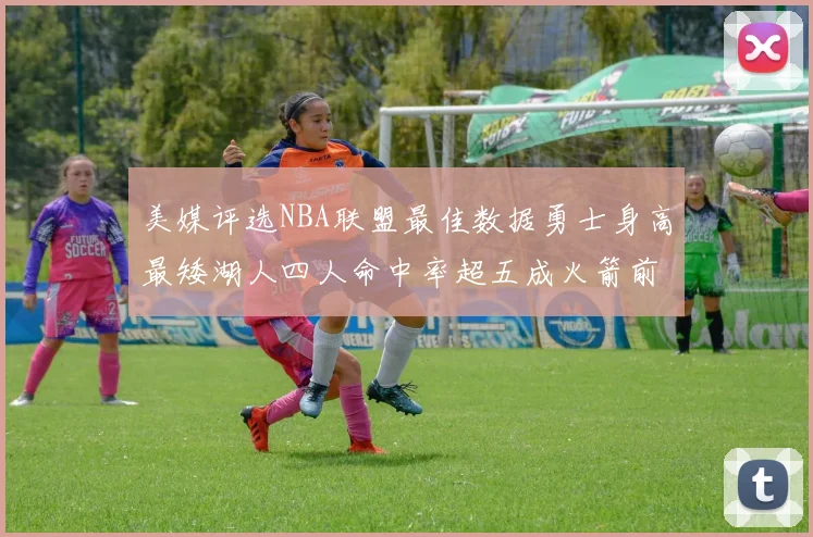 美媒评选NBA联盟最佳数据勇士身高最矮湖人四人命中率超五成火箭前场篮板率显优势