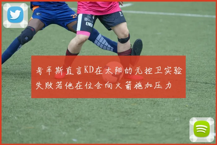 考辛斯直言KD在太阳的无控卫实验失败若他在位会向火箭施加压力