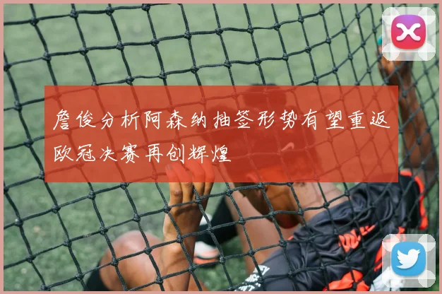 詹俊分析阿森纳抽签形势有望重返欧冠决赛再创辉煌