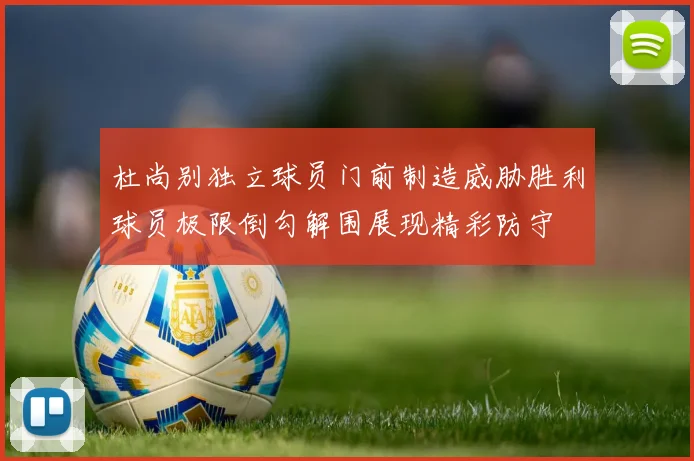 杜尚别独立球员门前制造威胁胜利球员极限倒勾解围展现精彩防守