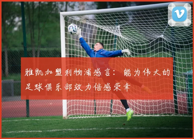 雅凯加盟利物浦感言：能为伟大的足球俱乐部效力倍感荣幸