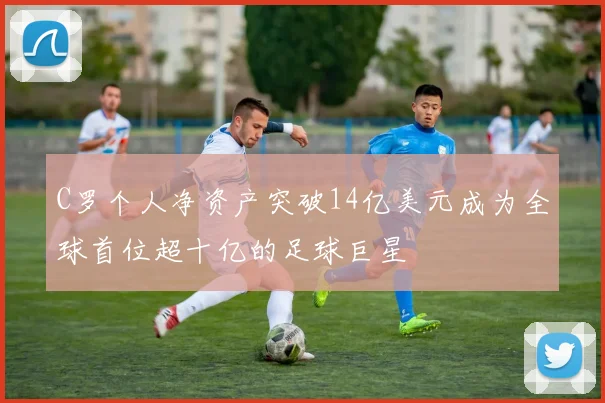 C罗个人净资产突破14亿美元成为全球首位超十亿的足球巨星