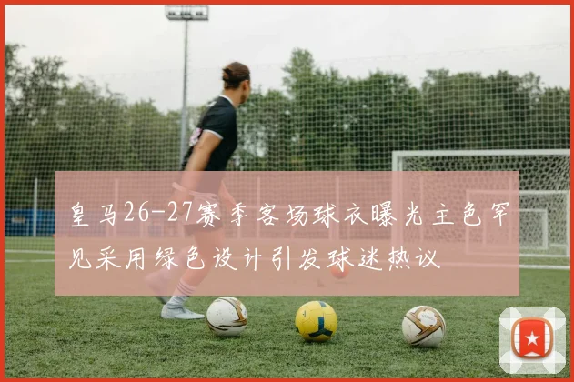皇马26-27赛季客场球衣曝光主色罕见采用绿色设计引发球迷热议