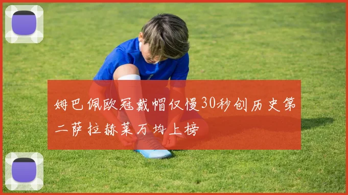 姆巴佩欧冠戴帽仅慢30秒创历史第二萨拉赫莱万均上榜