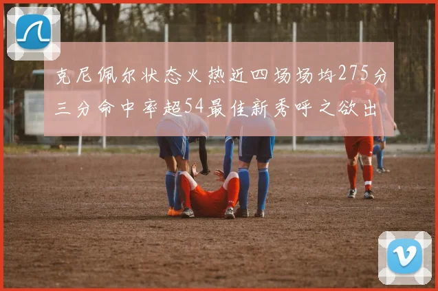 克尼佩尔状态火热近四场场均275分三分命中率超54最佳新秀呼之欲出